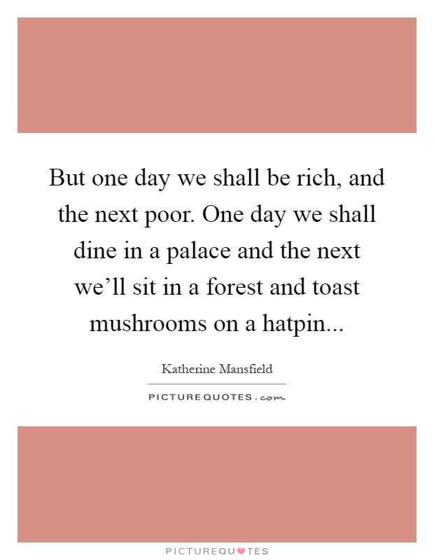 But one day we shall be rich, and the next poor. One day we shall dine in a palace and the next we'll sit in a forest and toast mushrooms on a hatpin Picture Quote #1