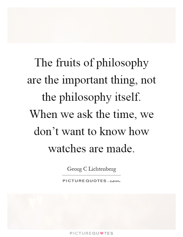 The fruits of philosophy are the important thing, not the philosophy itself. When we ask the time, we don't want to know how watches are made Picture Quote #1