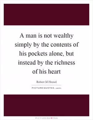 A man is not wealthy simply by the contents of his pockets alone, but instead by the richness of his heart Picture Quote #1