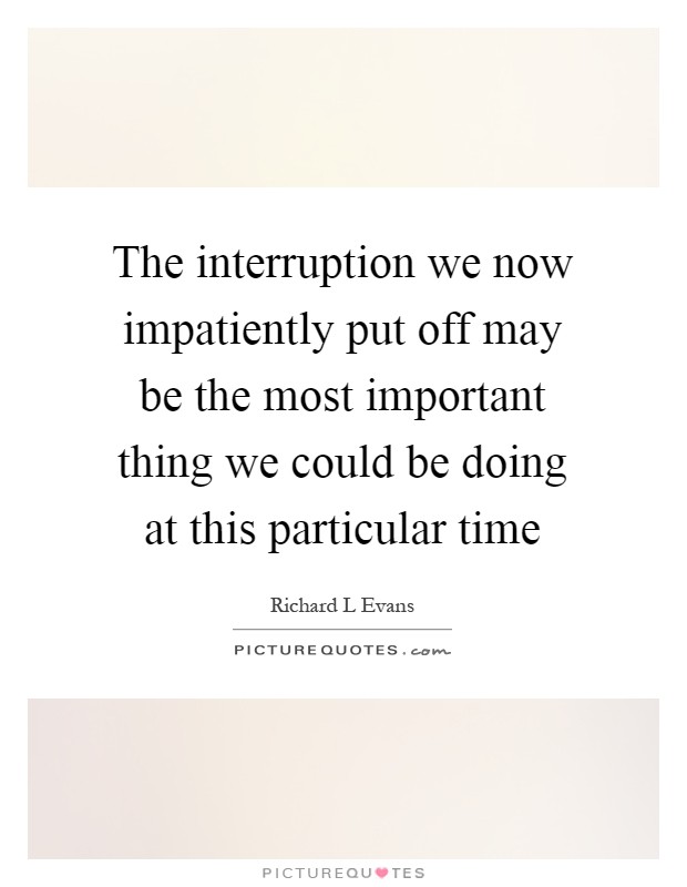 The interruption we now impatiently put off may be the most important thing we could be doing at this particular time Picture Quote #1