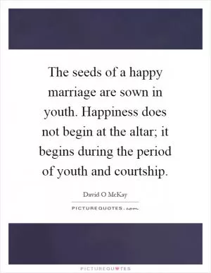The seeds of a happy marriage are sown in youth. Happiness does not begin at the altar; it begins during the period of youth and courtship Picture Quote #1