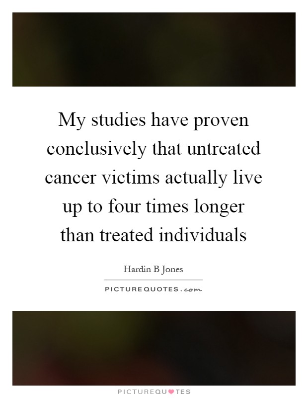 My studies have proven conclusively that untreated cancer victims actually live up to four times longer than treated individuals Picture Quote #1