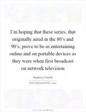 I’m hoping that these series, that originally aired in the 80’s and 90’s, prove to be as entertaining online and on portable devices as they were when first broadcast on network television Picture Quote #1