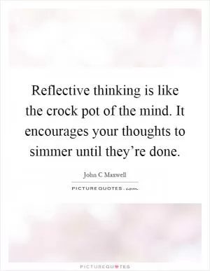 Reflective thinking is like the crock pot of the mind. It encourages your thoughts to simmer until they’re done Picture Quote #1