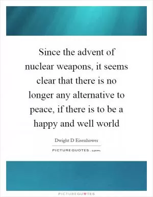 Since the advent of nuclear weapons, it seems clear that there is no longer any alternative to peace, if there is to be a happy and well world Picture Quote #1