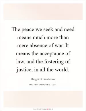 The peace we seek and need means much more than mere absence of war. It means the acceptance of law, and the fostering of justice, in all the world Picture Quote #1