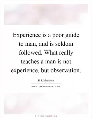 Experience is a poor guide to man, and is seldom followed. What really teaches a man is not experience, but observation Picture Quote #1