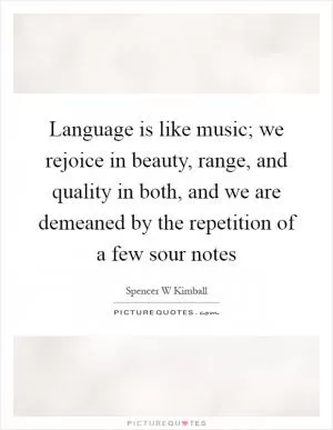 Language is like music; we rejoice in beauty, range, and quality in both, and we are demeaned by the repetition of a few sour notes Picture Quote #1