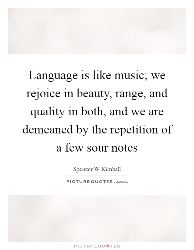Language is like music; we rejoice in beauty, range, and quality in both, and we are demeaned by the repetition of a few sour notes Picture Quote #1