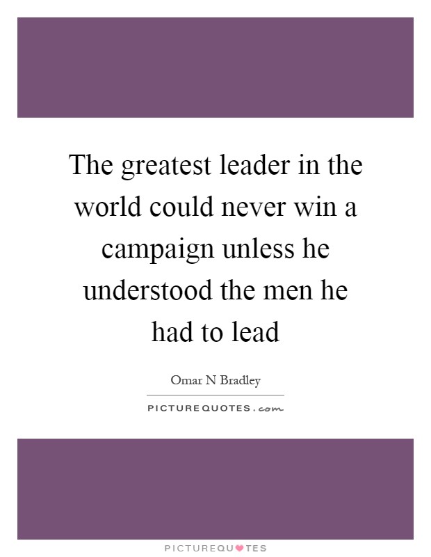 The greatest leader in the world could never win a campaign unless he understood the men he had to lead Picture Quote #1