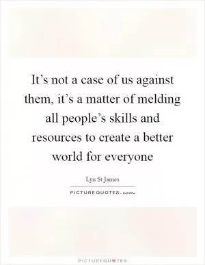 It’s not a case of us against them, it’s a matter of melding all people’s skills and resources to create a better world for everyone Picture Quote #1