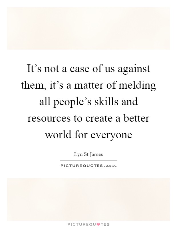 It's not a case of us against them, it's a matter of melding all people's skills and resources to create a better world for everyone Picture Quote #1