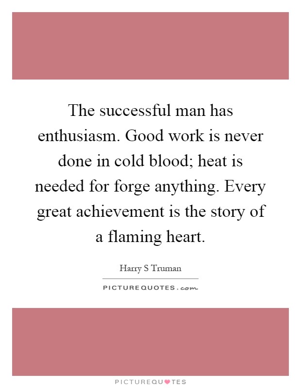 The successful man has enthusiasm. Good work is never done in cold blood; heat is needed for forge anything. Every great achievement is the story of a flaming heart Picture Quote #1