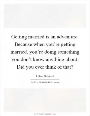 Getting married is an adventure. Because when you’re getting married, you’re doing something you don’t know anything about. Did you ever think of that? Picture Quote #1