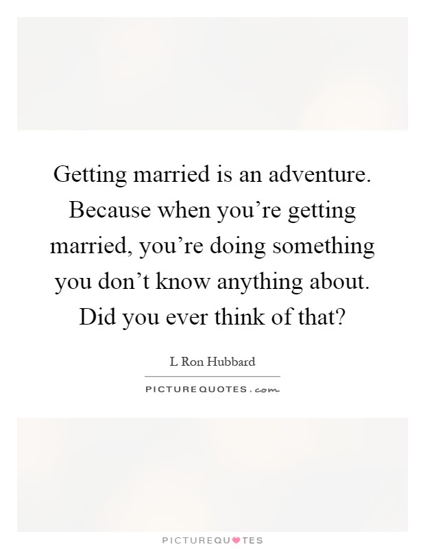 Getting married is an adventure. Because when you're getting married, you're doing something you don't know anything about. Did you ever think of that? Picture Quote #1