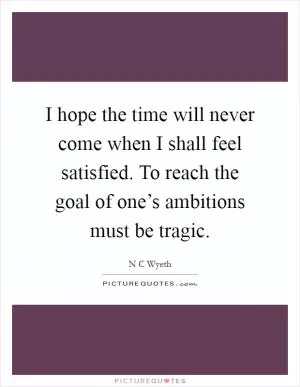 I hope the time will never come when I shall feel satisfied. To reach the goal of one’s ambitions must be tragic Picture Quote #1