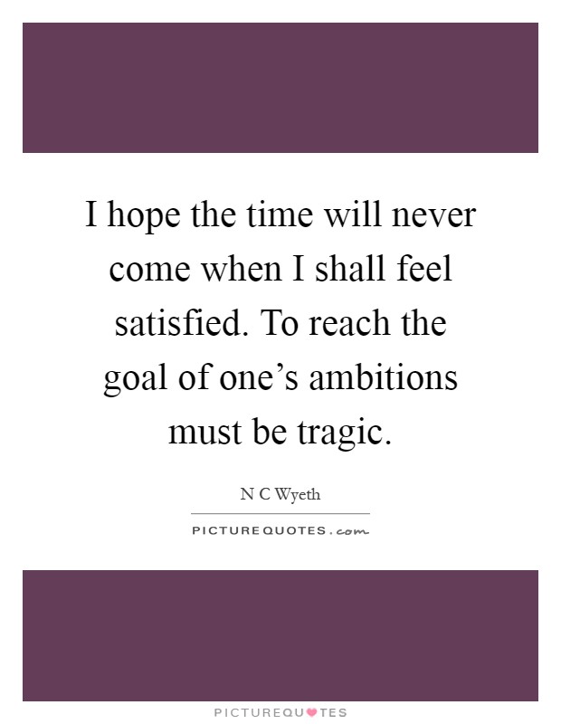 I hope the time will never come when I shall feel satisfied. To reach the goal of one's ambitions must be tragic Picture Quote #1