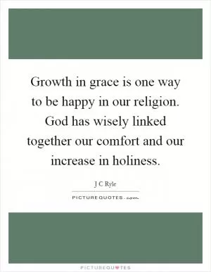 Growth in grace is one way to be happy in our religion. God has wisely linked together our comfort and our increase in holiness Picture Quote #1