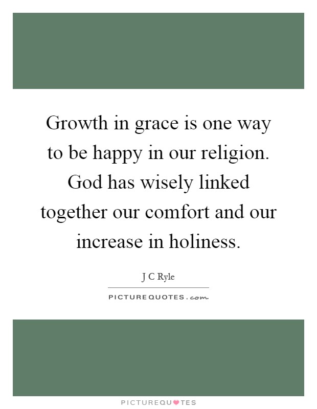 Growth in grace is one way to be happy in our religion. God has wisely linked together our comfort and our increase in holiness Picture Quote #1