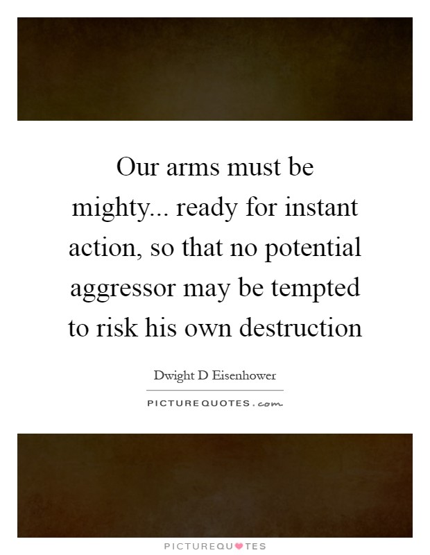 Our arms must be mighty... ready for instant action, so that no potential aggressor may be tempted to risk his own destruction Picture Quote #1