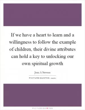 If we have a heart to learn and a willingness to follow the example of children, their divine attributes can hold a key to unlocking our own spiritual growth Picture Quote #1