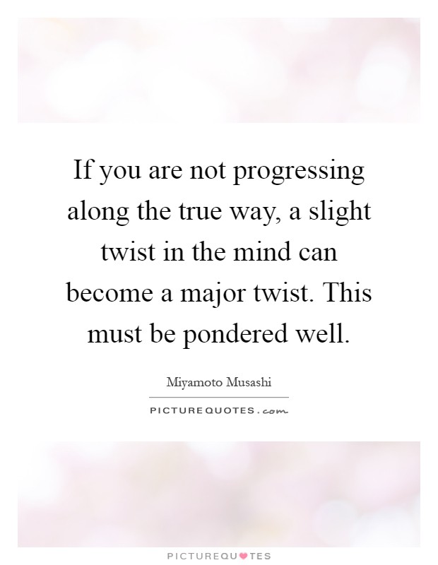 If you are not progressing along the true way, a slight twist in the mind can become a major twist. This must be pondered well Picture Quote #1