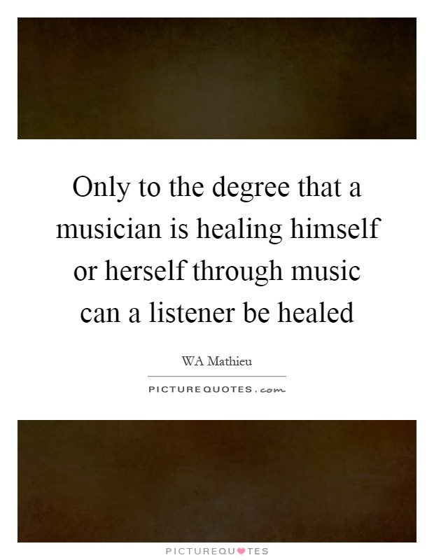 Only to the degree that a musician is healing himself or herself through music can a listener be healed Picture Quote #1
