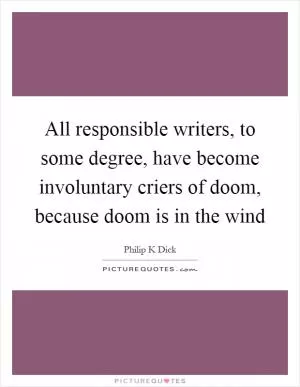 All responsible writers, to some degree, have become involuntary criers of doom, because doom is in the wind Picture Quote #1