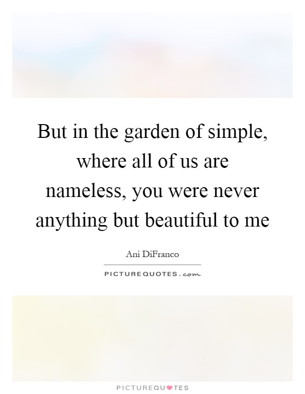 But in the garden of simple, where all of us are nameless, you were never anything but beautiful to me Picture Quote #1