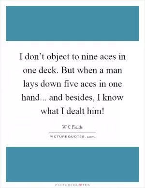 I don’t object to nine aces in one deck. But when a man lays down five aces in one hand... and besides, I know what I dealt him! Picture Quote #1