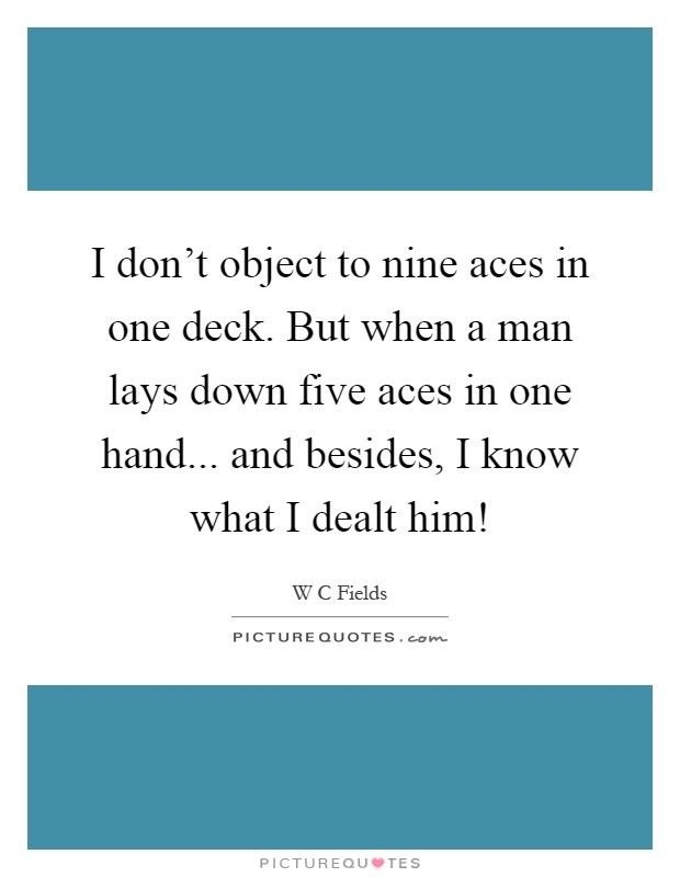 I don't object to nine aces in one deck. But when a man lays down five aces in one hand... and besides, I know what I dealt him! Picture Quote #1