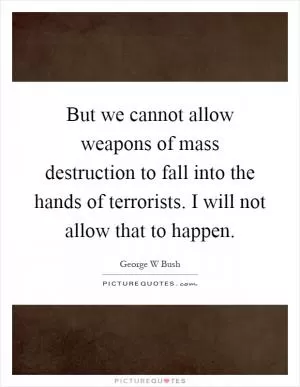 But we cannot allow weapons of mass destruction to fall into the hands of terrorists. I will not allow that to happen Picture Quote #1