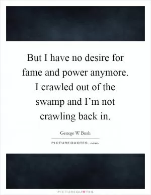 But I have no desire for fame and power anymore. I crawled out of the swamp and I’m not crawling back in Picture Quote #1