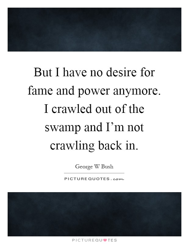 But I have no desire for fame and power anymore. I crawled out of the swamp and I'm not crawling back in Picture Quote #1