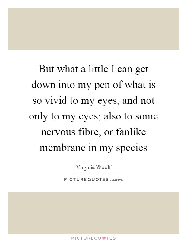 But what a little I can get down into my pen of what is so vivid to my eyes, and not only to my eyes; also to some nervous fibre, or fanlike membrane in my species Picture Quote #1