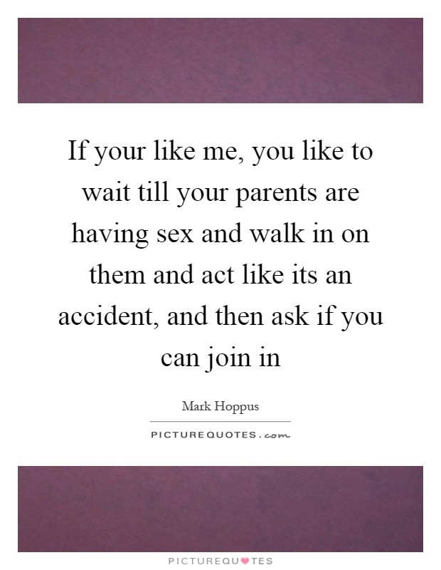 If your like me, you like to wait till your parents are having sex and walk in on them and act like its an accident, and then ask if you can join in Picture Quote #1