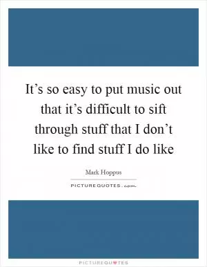 It’s so easy to put music out that it’s difficult to sift through stuff that I don’t like to find stuff I do like Picture Quote #1