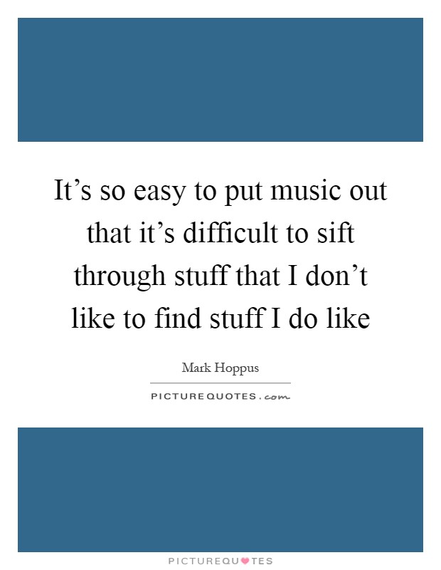 It's so easy to put music out that it's difficult to sift through stuff that I don't like to find stuff I do like Picture Quote #1