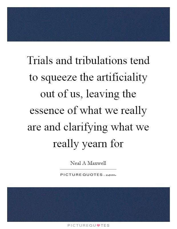 Trials and tribulations tend to squeeze the artificiality out of us, leaving the essence of what we really are and clarifying what we really yearn for Picture Quote #1