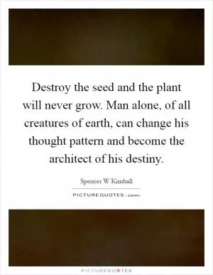 Destroy the seed and the plant will never grow. Man alone, of all creatures of earth, can change his thought pattern and become the architect of his destiny Picture Quote #1
