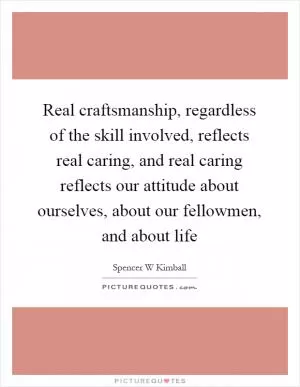 Real craftsmanship, regardless of the skill involved, reflects real caring, and real caring reflects our attitude about ourselves, about our fellowmen, and about life Picture Quote #1