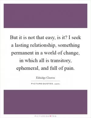 But it is not that easy, is it? I seek a lasting relationship, something permanent in a world of change, in which all is transitory, ephemeral, and full of pain Picture Quote #1