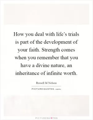 How you deal with life’s trials is part of the development of your faith. Strength comes when you remember that you have a divine nature, an inheritance of infinite worth Picture Quote #1