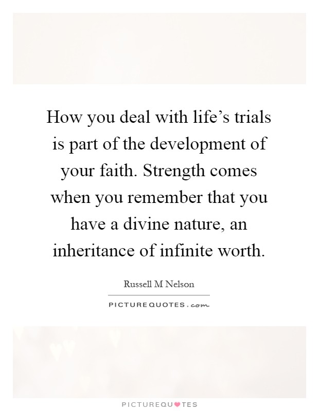 How you deal with life's trials is part of the development of your faith. Strength comes when you remember that you have a divine nature, an inheritance of infinite worth Picture Quote #1