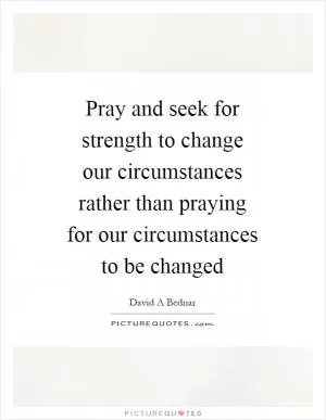 Pray and seek for strength to change our circumstances rather than praying for our circumstances to be changed Picture Quote #1