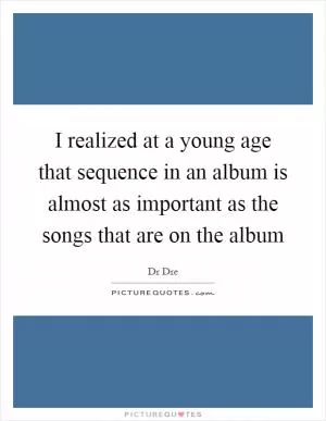 I realized at a young age that sequence in an album is almost as important as the songs that are on the album Picture Quote #1