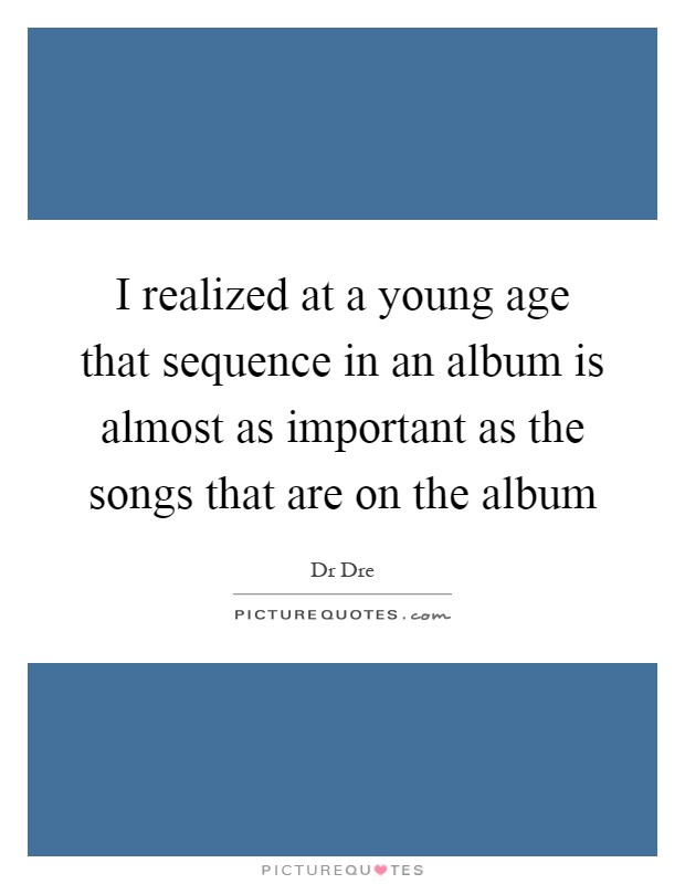 I realized at a young age that sequence in an album is almost as important as the songs that are on the album Picture Quote #1