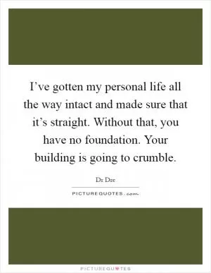 I’ve gotten my personal life all the way intact and made sure that it’s straight. Without that, you have no foundation. Your building is going to crumble Picture Quote #1