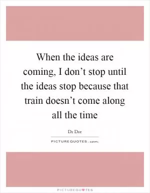 When the ideas are coming, I don’t stop until the ideas stop because that train doesn’t come along all the time Picture Quote #1