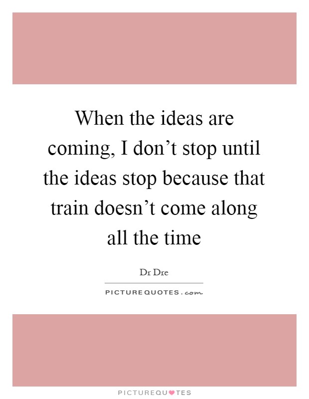 When the ideas are coming, I don't stop until the ideas stop because that train doesn't come along all the time Picture Quote #1